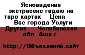 Ясновидение экстрасенс гадаю на таро картах  › Цена ­ 1 000 - Все города Услуги » Другие   . Челябинская обл.,Аша г.